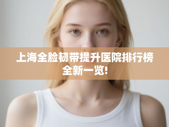 上海全脸韧带提升医院排行榜全新一览!