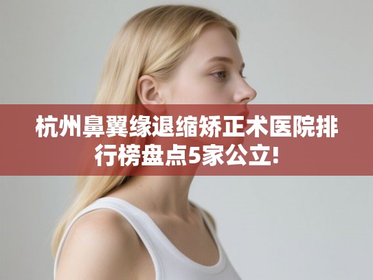 杭州鼻翼缘退缩矫正术医院排行榜盘点5家公立!