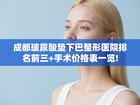 成都玻尿酸垫下巴整形医院排名前三+手术价格表一览! 成都玻尿酸垫下巴整形医院排名前三+手术价格表一览!