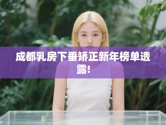 成都乳房下垂矫正新年榜单透露!