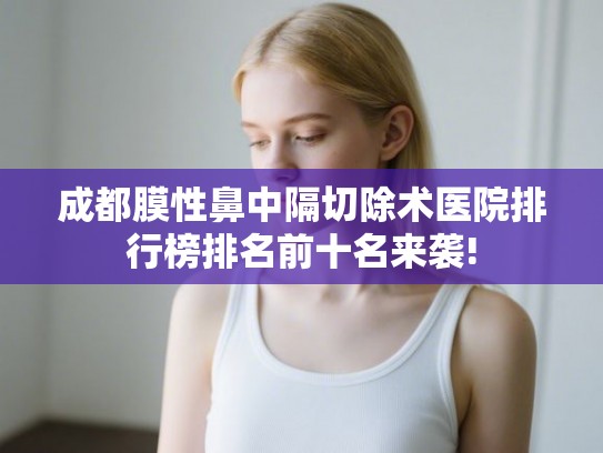 成都膜性鼻中隔切除术医院排行榜排名前十名来袭!