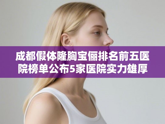 成都假体隆胸宝俪排名前五医院榜单公布5家医院实力雄厚!