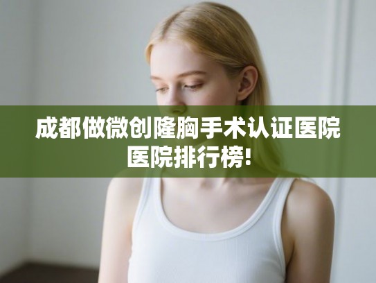 成都做微创隆胸手术认证医院医院排行榜!