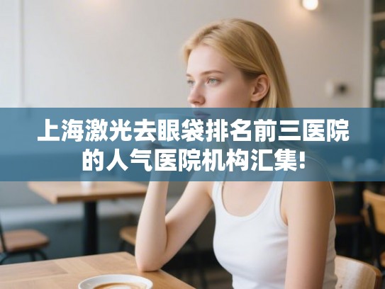 上海激光去眼袋排名前三医院的人气医院机构汇集!