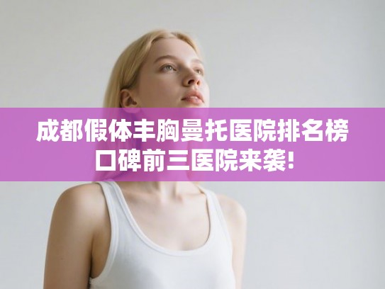 成都假体丰胸曼托医院排名榜口碑前三医院来袭!