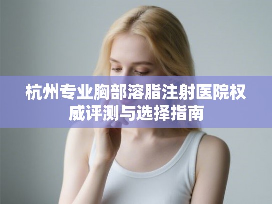 杭州专业胸部溶脂注射医院权威评测与选择指南