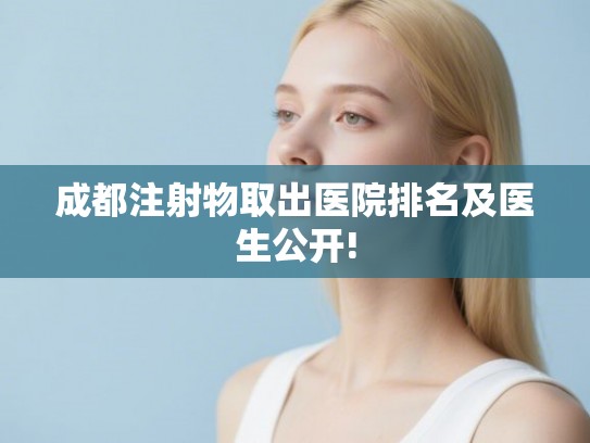 成都注射物取出医院排名及医生公开!