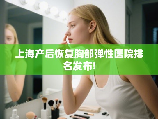 上海产后恢复胸部弹性医院排名发布! 上海产后恢复胸部弹性医院排名发布!