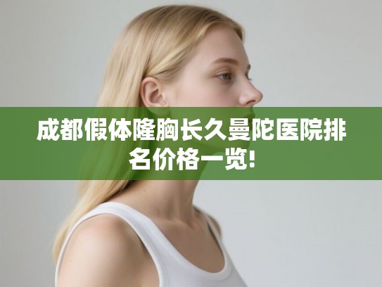 成都假体隆胸长久曼陀医院排名价格一览! 成都假体隆胸长久曼陀医院排名价格一览!