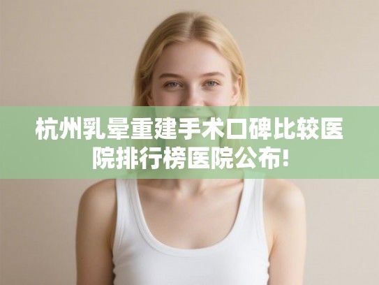 杭州乳晕重建手术口碑比较医院排行榜医院公布!