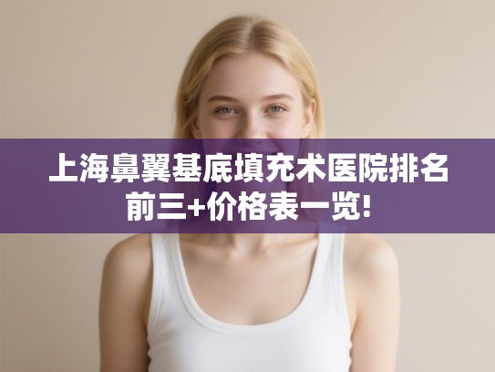 上海鼻翼基底填充术医院排名前三+价格表一览! 上海鼻翼基底填充术医院排名前三+价格表一览!