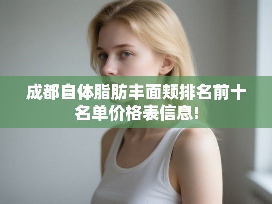 成都自体脂肪丰面颊排名前十名单价格表信息! 成都自体脂肪丰面颊排名前十名单价格表信息!