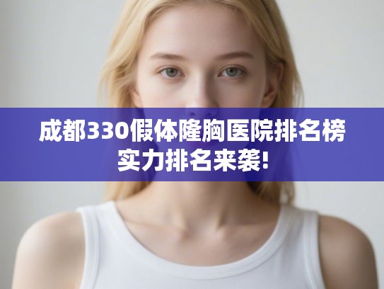 成都330假体隆胸医院排名榜实力排名来袭!