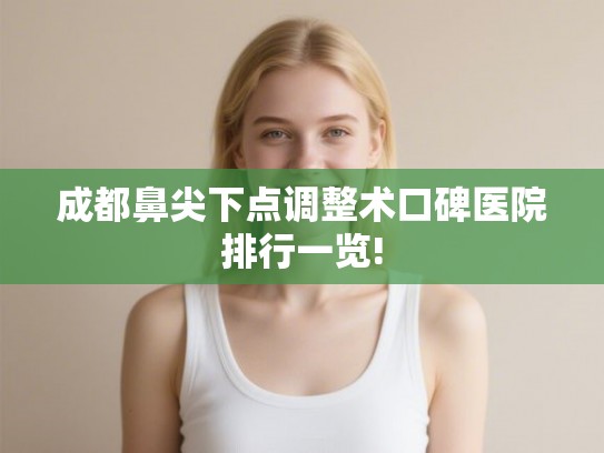 成都鼻尖下点调整术口碑医院排行一览!