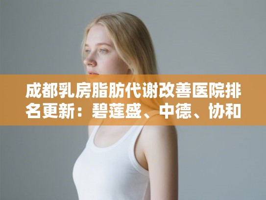 成都乳房脂肪代谢改善医院排名更新：碧莲盛、中德、协和等上榜!