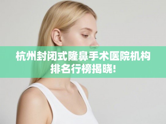 杭州封闭式隆鼻手术医院机构排名行榜揭晓!
