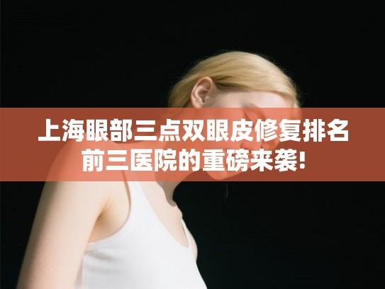 上海眼部三点双眼皮修复排名前三医院的重磅来袭! 上海眼部三点双眼皮修复排名前三医院的重磅来袭!