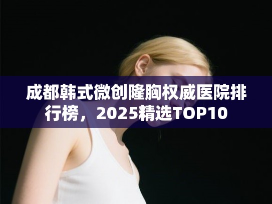 成都韩式微创隆胸权威医院排行榜，2025精选TOP10