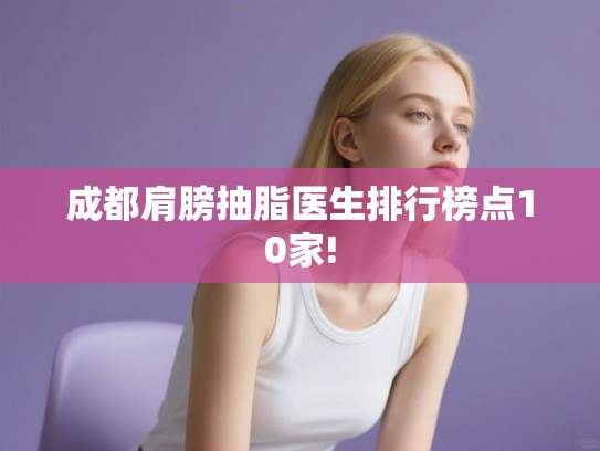 成都肩膀抽脂医生排行榜点10家!