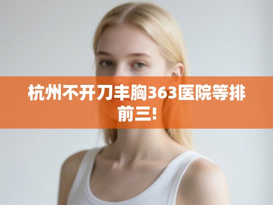 杭州不开刀丰胸363医院等排前三!