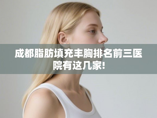 成都脂肪填充丰胸排名前三医院有这几家! 成都脂肪填充丰胸排名前三医院有这几家!