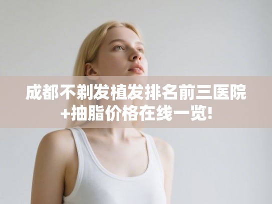 成都不剃发植发排名前三医院+抽脂价格在线一览!
