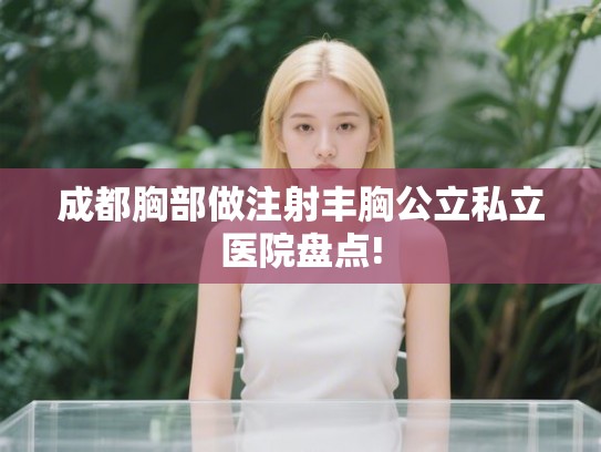成都胸部做注射丰胸公立私立医院盘点! 成都胸部做注射丰胸公立私立医院盘点!