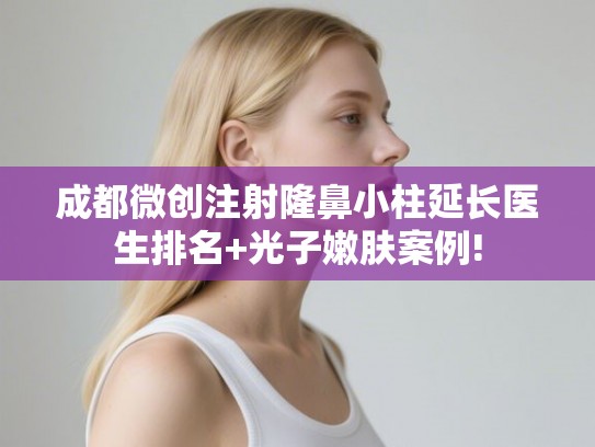 成都微创注射隆鼻小柱延长医生排名+光子嫩肤案例!