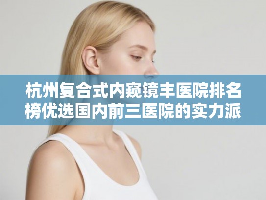 杭州复合式内窥镜丰医院排名榜优选国内前三医院的实力派!