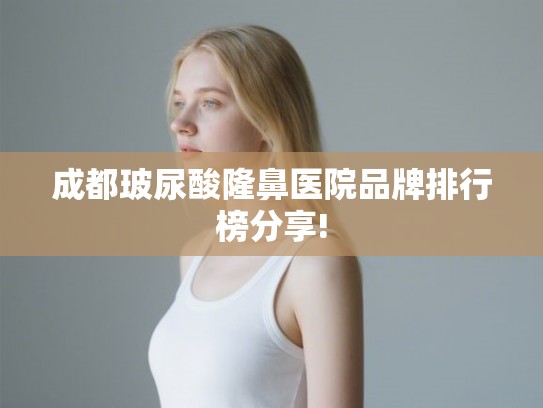 成都玻尿酸隆鼻医院品牌排行榜分享!