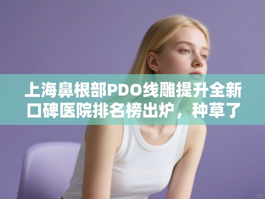 上海鼻根部PDO线雕提升全新口碑医院排名榜出炉，种草了!