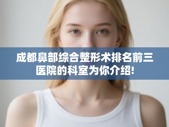 成都鼻部综合整形术排名前三医院的科室为你介绍!