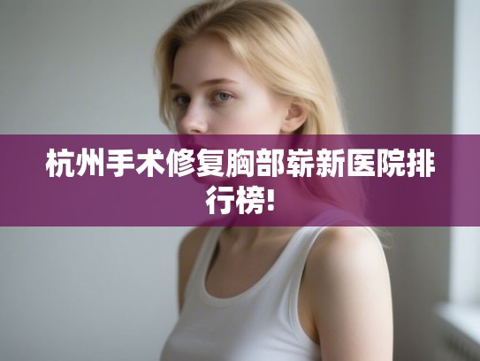 杭州手术修复胸部崭新医院排行榜!