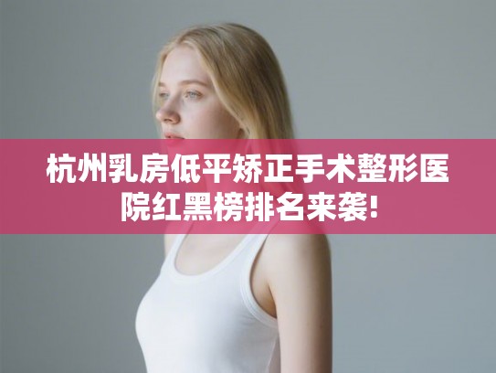 杭州乳房低平矫正手术整形医院红黑榜排名来袭! 杭州乳房低平矫正手术整形医院红黑榜排名来袭!