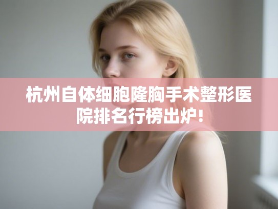 杭州自体细胞隆胸手术整形医院排名行榜出炉!