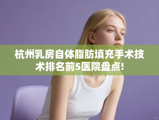 杭州乳房自体脂肪填充手术技术排名前5医院盘点!