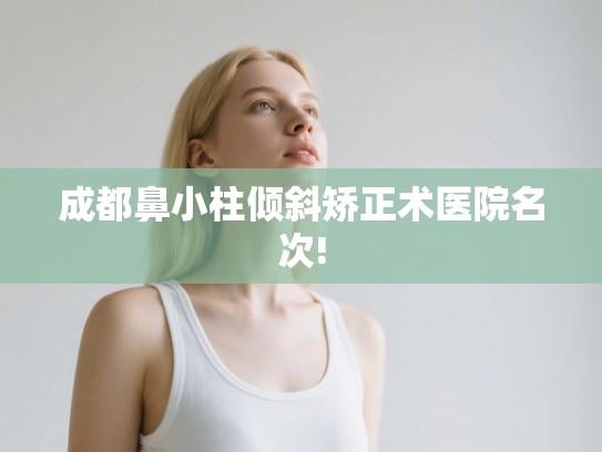 成都鼻小柱倾斜矫正术医院名次!