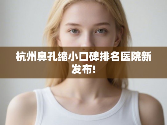 杭州鼻孔缩小口碑排名医院新发布!