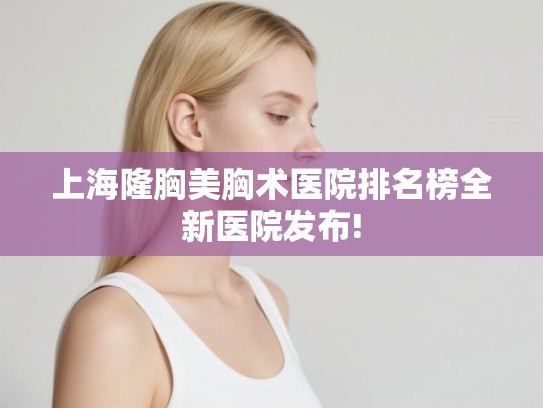 上海隆胸美胸术医院排名榜全新医院发布!