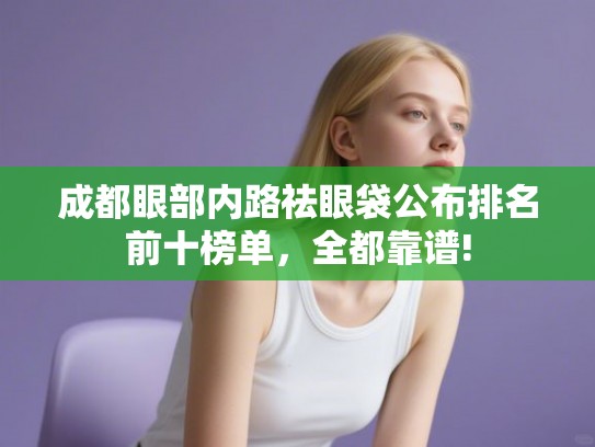 成都眼部内路祛眼袋公布排名前十榜单，全都靠谱!