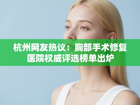 杭州网友热议：胸部手术修复医院权威评选榜单出炉