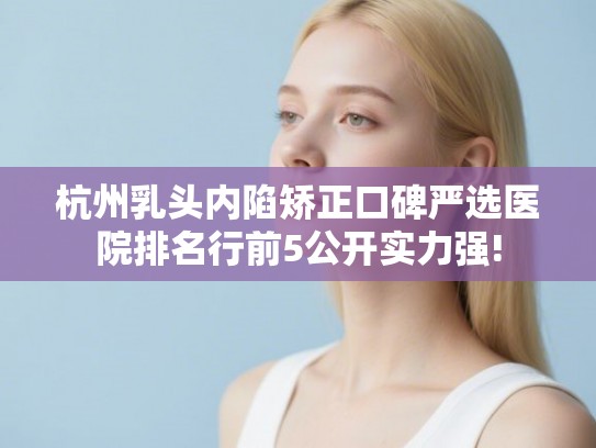 杭州乳头内陷矫正口碑严选医院排名行前5公开实力强!