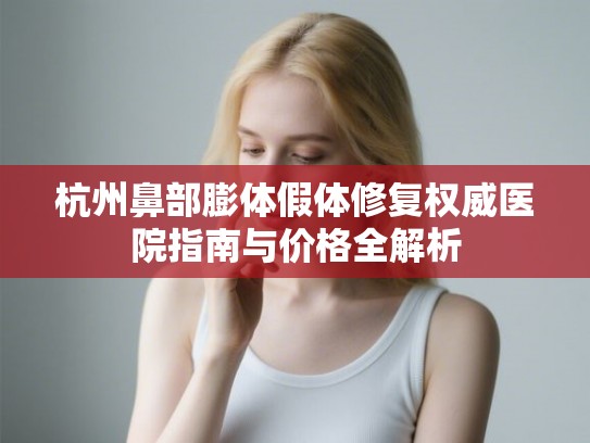 杭州鼻部膨体假体修复权威医院指南与价格全解析