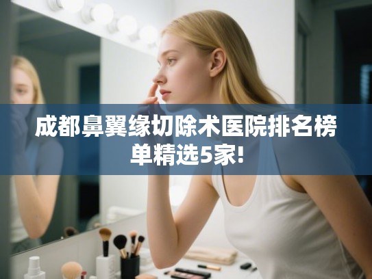 成都鼻翼缘切除术医院排名榜单精选5家!