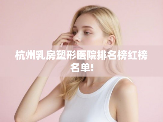 杭州乳房塑形医院排名榜红榜名单!