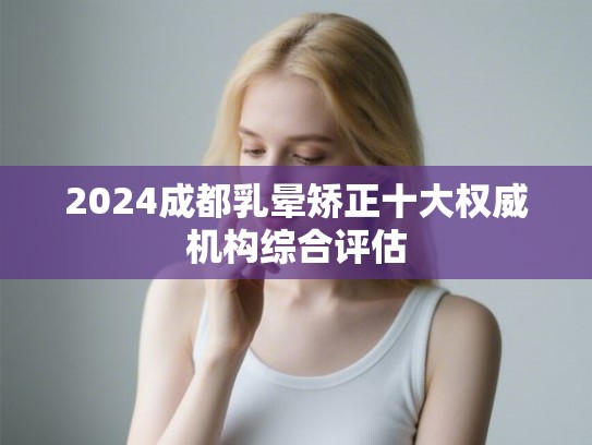 2024成都乳晕矫正十大权威机构综合评估