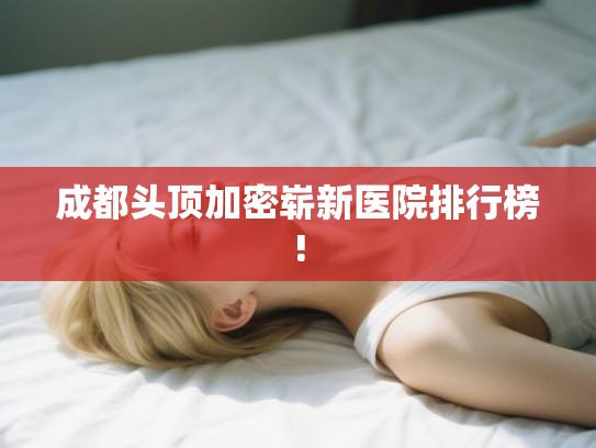 成都头顶加密崭新医院排行榜!