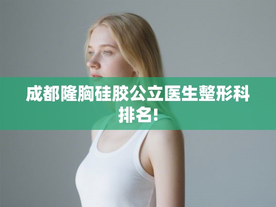 成都隆胸硅胶公立医生整形科排名!