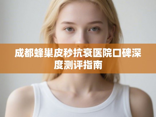 成都蜂巢皮秒抗衰医院口碑深度测评指南