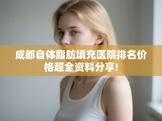 成都自体脂肪填充医院排名价格超全资料分享!